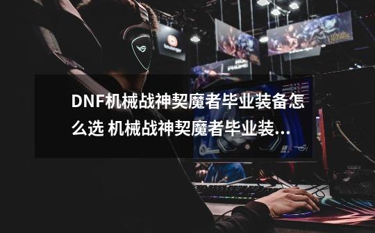 DNF机械战神契魔者毕业装备怎么选 机械战神契魔者毕业装备选择攻略-第1张-游戏信息-四季网