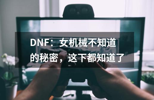 DNF：女机械不知道的秘密，这下都知道了-第1张-游戏信息-四季网