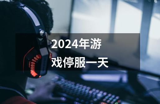 2024年游戏停服一天-第1张-游戏信息-四季网