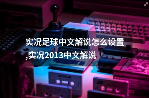 实况足球中文解说怎么设置,实况2013中文解说-第1张-游戏信息-四季网