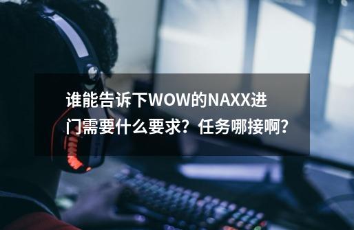 谁能告诉下WOW的NAXX进门需要什么要求？任务哪接啊？-第1张-游戏信息-四季网