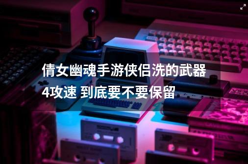 倩女幽魂手游侠侣洗的武器4攻速 到底要不要保留-第1张-游戏信息-四季网