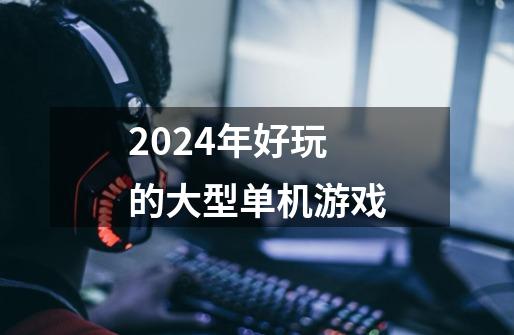 2024年好玩的大型单机游戏-第1张-游戏信息-四季网