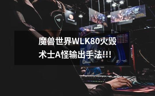 魔兽世界WLK80火毁术士A怪输出手法!!!-第1张-游戏信息-四季网