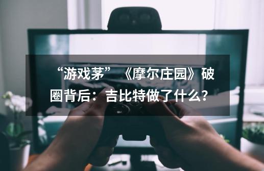 “游戏茅”《摩尔庄园》破圈背后：吉比特做了什么？-第1张-游戏信息-四季网