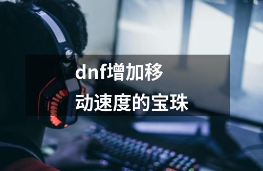 dnf增加移动速度的宝珠-第1张-游戏信息-四季网