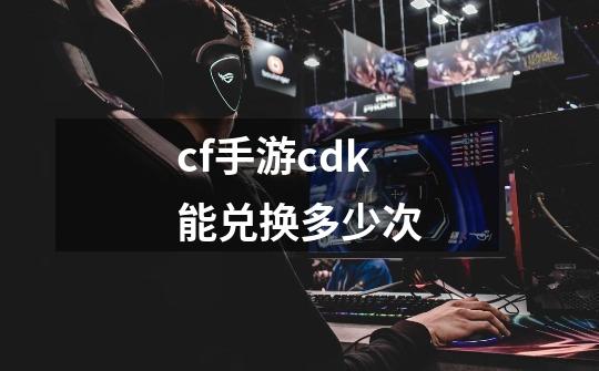 cf手游cdk能兑换多少次-第1张-游戏信息-四季网