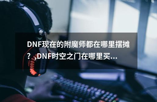 DNF现在的附魔师都在哪里摆摊？,DNF时空之门在哪里买衣服-第1张-游戏信息-四季网