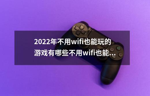 2022年不用wifi也能玩的游戏有哪些不用wifi也能玩的游戏推荐-第1张-游戏信息-四季网