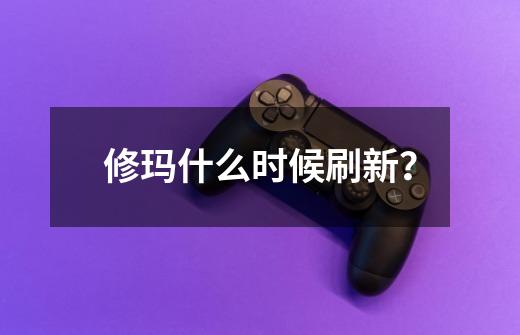 修玛什么时候刷新？-第1张-游戏信息-四季网