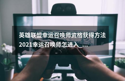 英雄联盟幸运召唤师资格获得方法2021幸运召唤师怎进入_1月份幸运召唤师-第1张-游戏信息-四季网