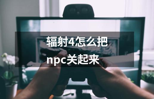 辐射4怎么把npc关起来-第1张-游戏信息-四季网