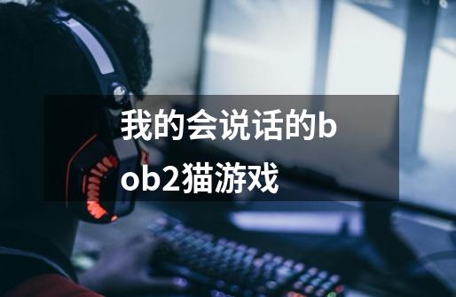 我的会说话的bob2猫游戏-第1张-游戏信息-四季网