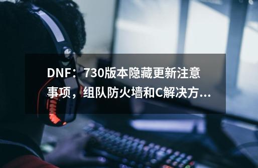 DNF：7.30版本隐藏更新注意事项，组队防火墙和C++解决方法-第1张-游戏信息-四季网