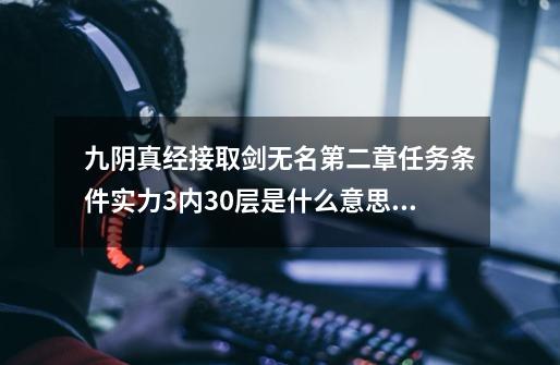 九阴真经接取剑无名第二章任务条件实力3内30层是什么意思 如何达到3内3...-第1张-游戏信息-四季网