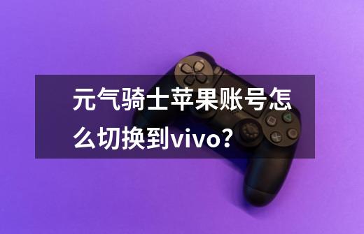 元气骑士苹果账号怎么切换到vivo？-第1张-游戏信息-四季网