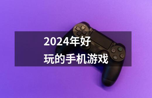 2024年好玩的手机游戏-第1张-游戏信息-四季网