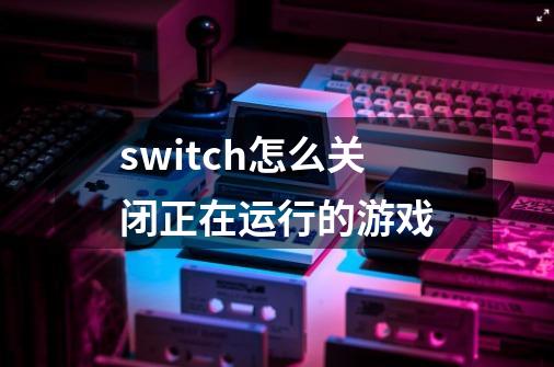 switch怎么关闭正在运行的游戏-第1张-游戏信息-四季网