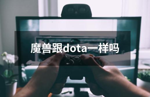 魔兽跟dota一样吗-第1张-游戏信息-四季网