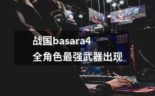 战国basara4全角色最强武器出现-第1张-游戏信息-四季网