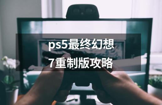 ps5最终幻想7重制版攻略-第1张-游戏信息-四季网