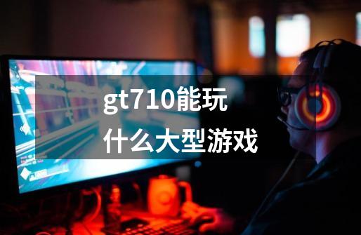 gt710能玩什么大型游戏-第1张-游戏信息-四季网