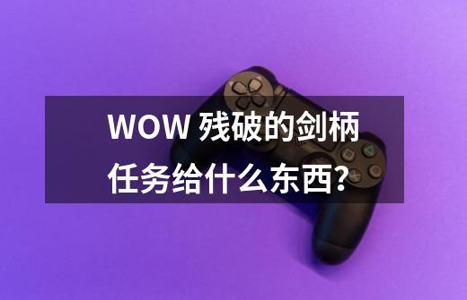 WOW 残破的剑柄任务给什么东西？-第1张-游戏信息-四季网