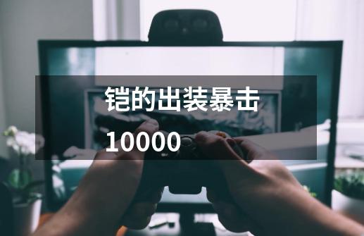 铠的出装暴击10000-第1张-游戏信息-四季网