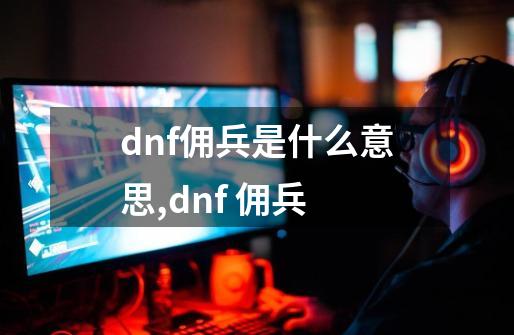 dnf佣兵是什么意思,dnf 佣兵-第1张-游戏信息-四季网