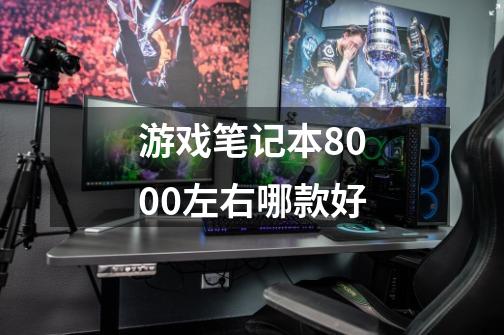 游戏笔记本8000左右哪款好-第1张-游戏信息-四季网