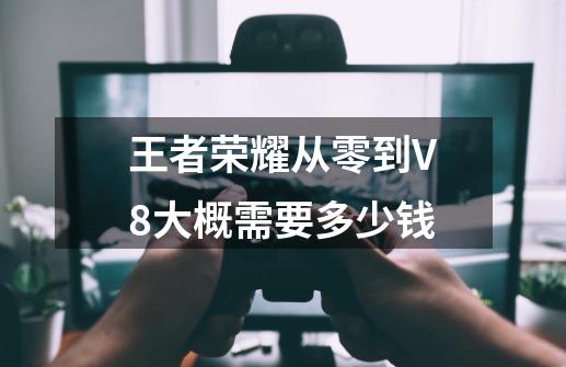 王者荣耀从零到V8大概需要多少钱-第1张-游戏信息-四季网