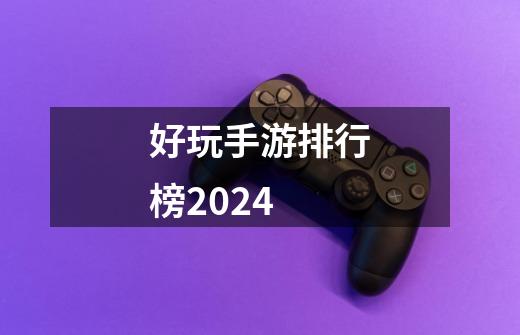 好玩手游排行榜2024-第1张-游戏信息-四季网