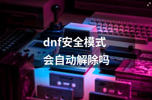 dnf安全模式会自动解除吗-第1张-游戏信息-四季网