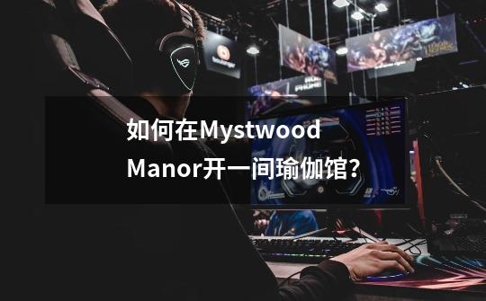 如何在Mystwood Manor开一间瑜伽馆？-第1张-游戏信息-四季网