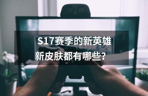  S17赛季的新英雄新皮肤都有哪些？ -第1张-游戏信息-四季网