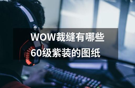 WOW裁缝有哪些60级紫装的图纸-第1张-游戏信息-四季网