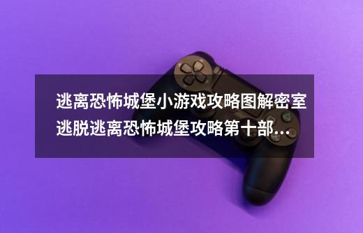 逃离恐怖城堡小游戏攻略图解密室逃脱逃离恐怖城堡攻略第十部分-第1张-游戏信息-四季网