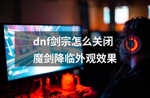 dnf剑宗怎么关闭魔剑降临外观效果-第1张-游戏信息-四季网