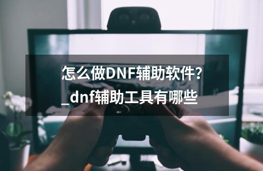 怎么做DNF辅助软件？_dnf辅助工具有哪些-第1张-游戏信息-四季网