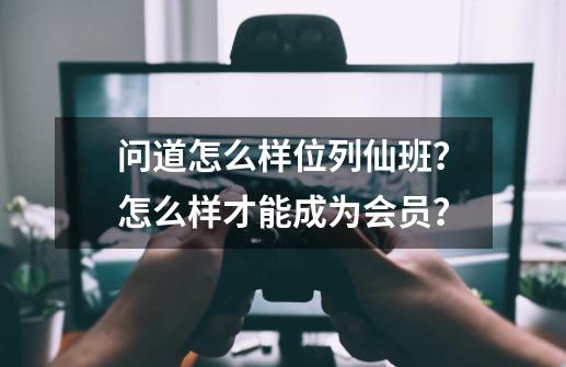 问道怎么样位列仙班？怎么样才能成为会员？-第1张-游戏信息-四季网