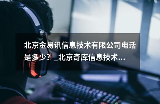 北京金易讯信息技术有限公司电话是多少？_北京奇库信息技术有限公司介绍-第1张-游戏信息-四季网