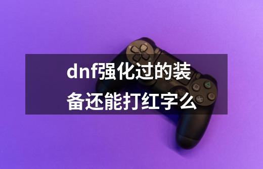 dnf强化过的装备还能打红字么-第1张-游戏信息-四季网