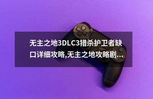 无主之地3DLC3猎杀护卫者缺口详细攻略,无主之地攻略剧情-第1张-游戏信息-四季网