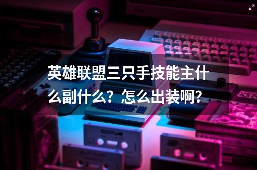 英雄联盟三只手技能主什么副什么？怎么出装啊？-第1张-游戏信息-四季网