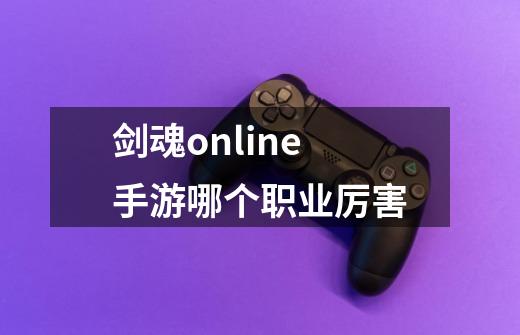 剑魂online手游哪个职业厉害-第1张-游戏信息-四季网