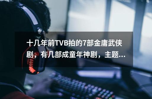 十几年前TVB拍的7部金庸武侠剧，有几部成童年神剧，主题曲很燃-第1张-游戏信息-四季网