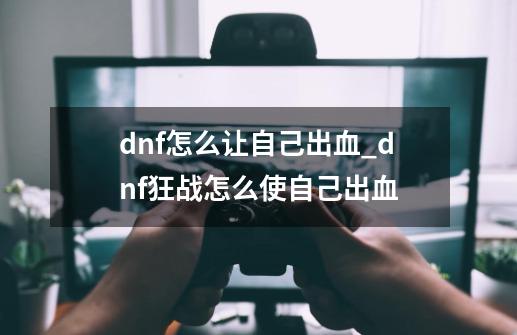 dnf怎么让自己出血_dnf狂战怎么使自己出血-第1张-游戏信息-四季网