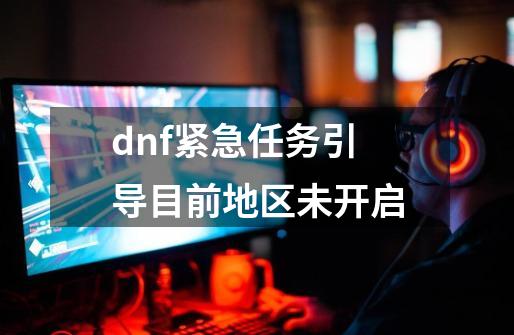 dnf紧急任务引导目前地区未开启-第1张-游戏信息-四季网