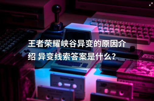 王者荣耀峡谷异变的原因介绍 异变线索答案是什么？-第1张-游戏信息-四季网