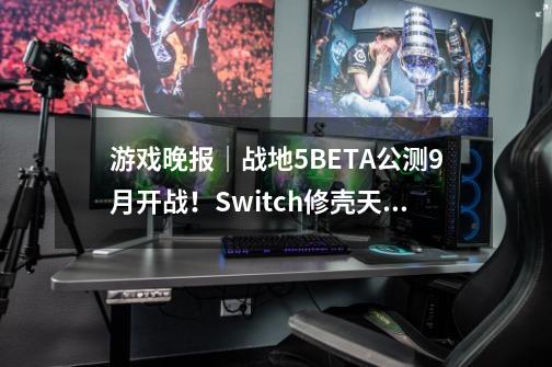 游戏晚报｜战地5BETA公测9月开战！Switch修壳天价-第1张-游戏信息-四季网